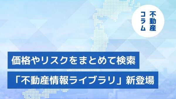 価格やリスクをまとめて検索「不動産情報ライブラリ」新登場